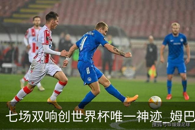 七场双响创世界杯唯一神迹 姆巴佩展现统治级实力