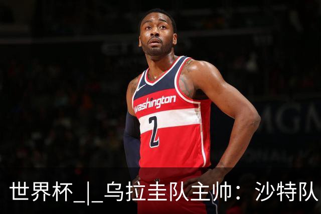 世界杯 | 乌拉圭队主帅：沙特队门将太出色