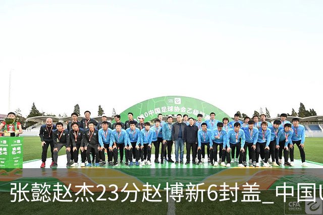 张懿赵杰23分赵博新6封盖 中国U17男篮世界杯开门红