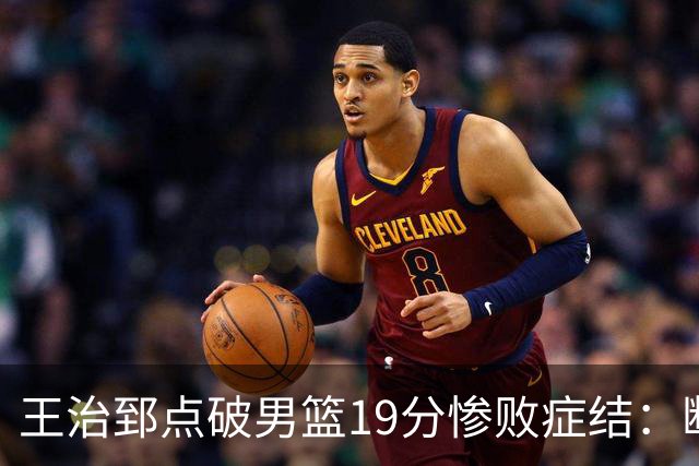 王治郅点破男篮19分惨败症结：断电不在手感，在抗压与对抗