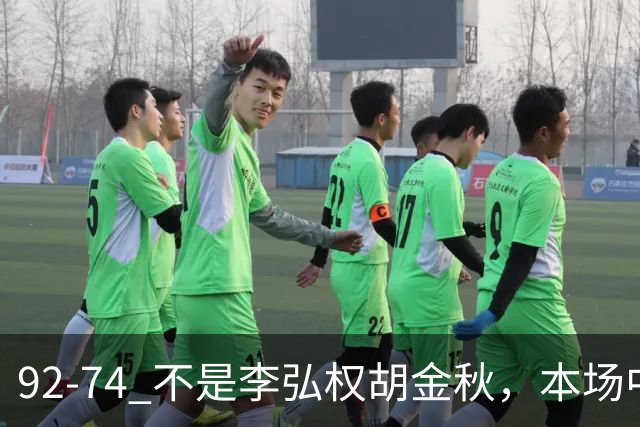 92-74 不是李弘权胡金秋，本场中国男篮最佳是他 12投6中轰下5记三分