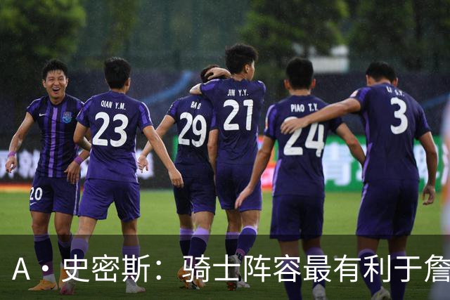 A·史密斯：骑士阵容最有利于詹姆斯争冠 他在那是接近神的存在